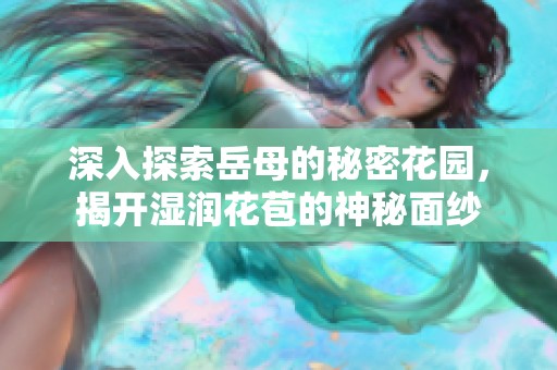 深入探索岳母的秘密花園，揭開濕潤(rùn)花苞的神秘面紗
