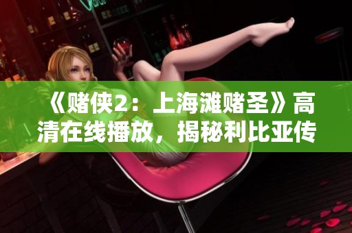 《賭俠2：上海灘賭圣》高清在線播放，揭秘利比亞傳奇片的精彩瞬間