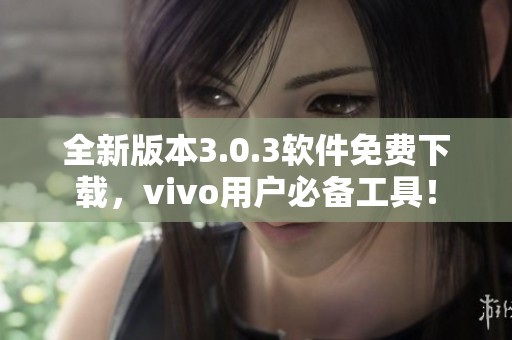 全新版本3.0.3軟件免費(fèi)下載，vivo用戶必備工具！