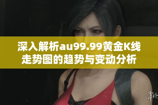 深入解析au99.99黃金K線走勢圖的趨勢與變動(dòng)分析