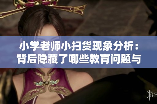 小學(xué)老師小掃貨現(xiàn)象分析：背后隱藏了哪些教育問題與挑戰(zhàn)