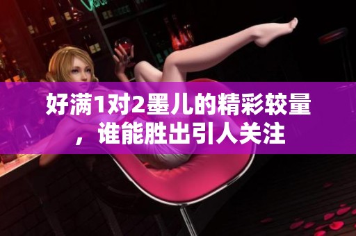 好滿1對(duì)2墨兒的精彩較量，誰能勝出引人關(guān)注