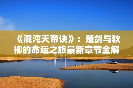 《混沌天帝訣》：楚劍與秋柳的命運之旅最新章節(jié)全解析