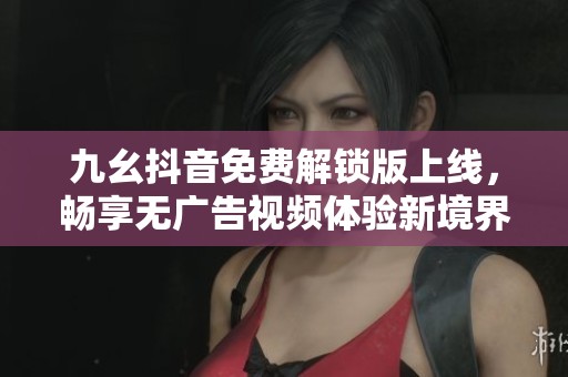九幺抖音免費解鎖版上線，暢享無廣告視頻體驗新境界