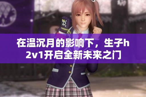 在溫沉月的影響下，生子h2v1開啟全新未來(lái)之門