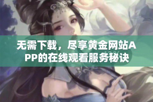 無需下載，盡享黃金網(wǎng)站APP的在線觀看服務(wù)秘訣