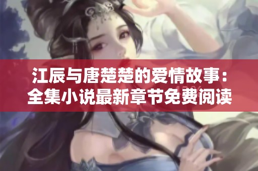 江辰與唐楚楚的愛情故事：全集小說最新章節(jié)免費(fèi)閱讀盡在這里
