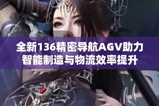 全新136精密導航AGV助力智能制造與物流效率提升
