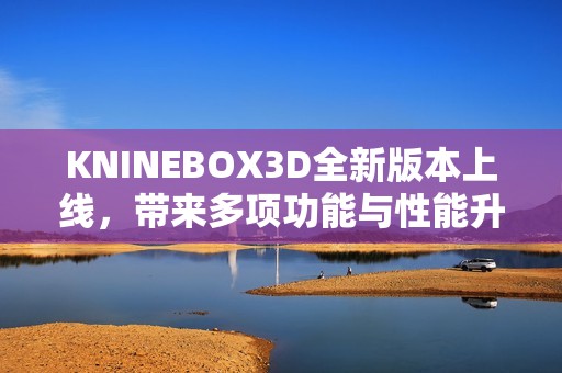 KNINEBOX3D全新版本上線，帶來多項(xiàng)功能與性能升級(jí)解析