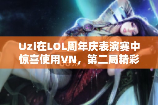 Uzi在LOL周年慶表演賽中驚喜使用VN，第二局精彩表現(xiàn)引熱議
