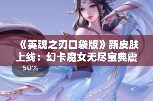 《英魂之刃口袋版》新皮膚上線：幻卡魔女無盡寶典震撼登場