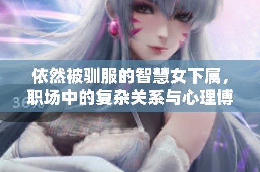 依然被馴服的智慧女下屬，職場(chǎng)中的復(fù)雜關(guān)系與心理博弈