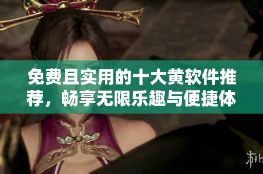 免費(fèi)且實(shí)用的十大黃軟件推薦，暢享無限樂趣與便捷體驗(yàn)