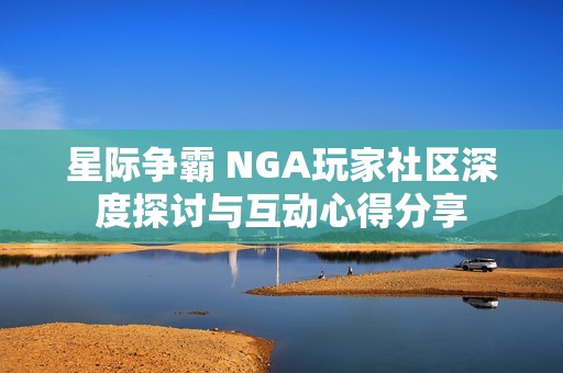 星際爭霸 NGA玩家社區(qū)深度探討與互動心得分享 星際爭霸 NGA玩家社區(qū)深度探討與互動心得分享