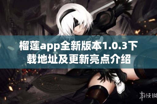 榴蓮app全新版本1.0.3下載地址及更新亮點(diǎn)介紹 榴蓮app全新版本1.0.3下載地址及更新亮點(diǎn)介紹