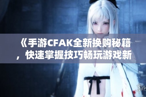 《手游CFAK全新?lián)Q購(gòu)秘籍，快速掌握技巧暢玩游戲新體驗(yàn)》