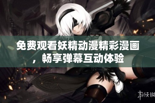 免費觀看妖精動漫精彩漫畫，暢享彈幕互動體驗