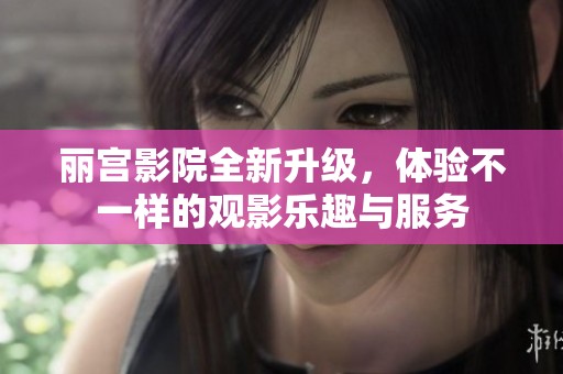 麗宮影院全新升級(jí)，體驗(yàn)不一樣的觀影樂趣與服務(wù)