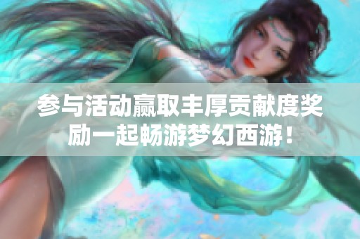 參與活動贏取豐厚貢獻度獎勵一起暢游夢幻西游！