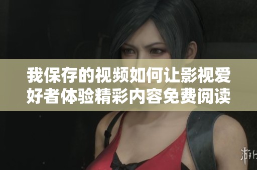 我保存的視頻如何讓影視愛好者體驗(yàn)精彩內(nèi)容免費(fèi)閱讀