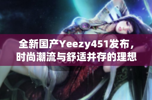 全新國(guó)產(chǎn)Yeezy451發(fā)布，時(shí)尚潮流與舒適并存的理想選擇