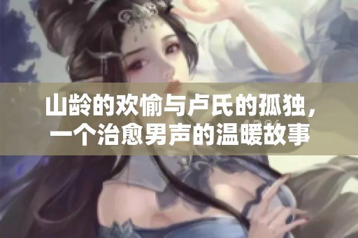 山齡的歡愉與盧氏的孤獨(dú)，一個(gè)治愈男聲的溫暖故事