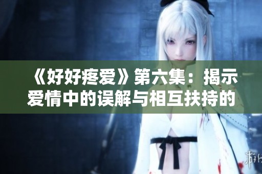《好好疼愛》第六集：揭示愛情中的誤解與相互扶持的真諦