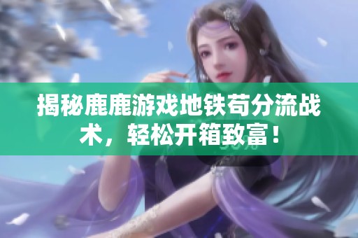 揭秘鹿鹿游戲地鐵茍分流戰(zhàn)術(shù)，輕松開箱致富！