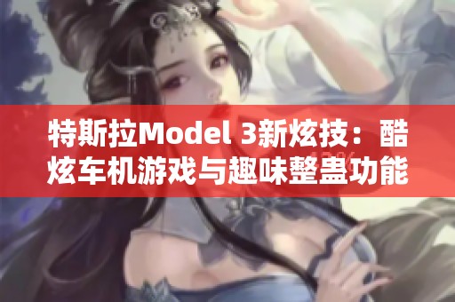 特斯拉Model 3新炫技：酷炫車機(jī)游戲與趣味整蠱功能揭秘