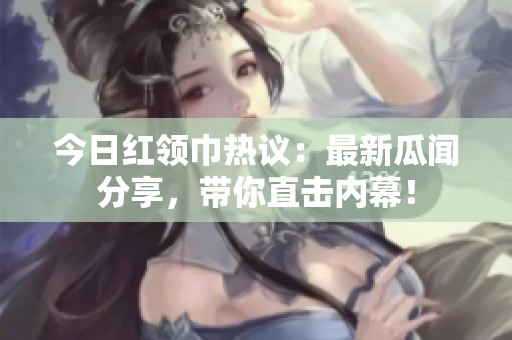 今日紅領(lǐng)巾熱議：最新瓜聞分享，帶你直擊內(nèi)幕！