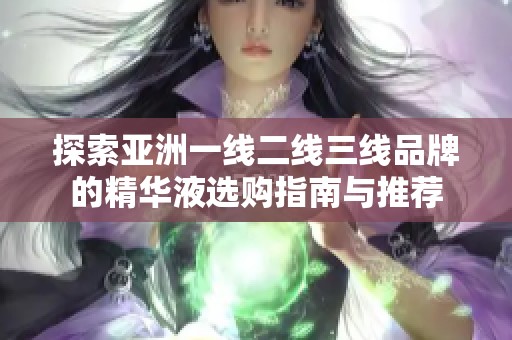 探索亞洲一線二線三線品牌的精華液選購指南與推薦