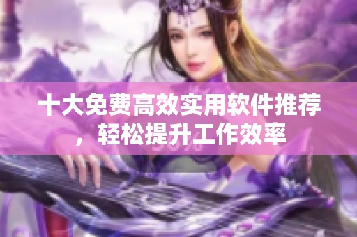 十大免費高效實用軟件推薦，輕松提升工作效率