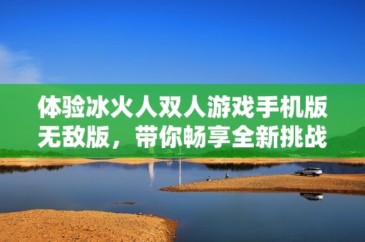 體驗(yàn)冰火人雙人游戲手機(jī)版無(wú)敵版，帶你暢享全新挑戰(zhàn)樂(lè)趣！