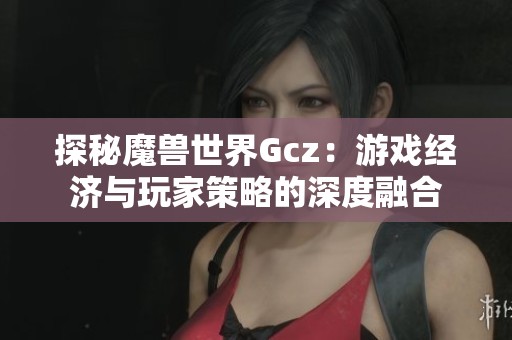 探秘魔獸世界Gcz：游戲經(jīng)濟(jì)與玩家策略的深度融合