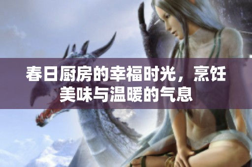 春日廚房的幸福時光，烹飪美味與溫暖的氣息