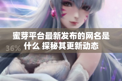 蜜芽平臺最新發(fā)布的網名是什么 探秘其更新動態(tài)