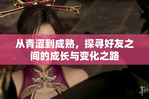 從青澀到成熟，探尋好友之間的成長與變化之路