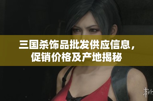 三國(guó)殺飾品批發(fā)供應(yīng)信息，促銷價(jià)格及產(chǎn)地揭秘