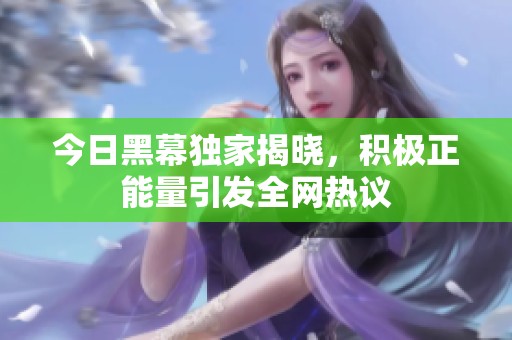今日黑幕獨(dú)家揭曉，積極正能量引發(fā)全網(wǎng)熱議