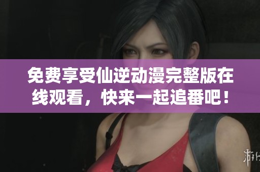 免費(fèi)享受仙逆動(dòng)漫完整版在線觀看，快來一起追番吧！
