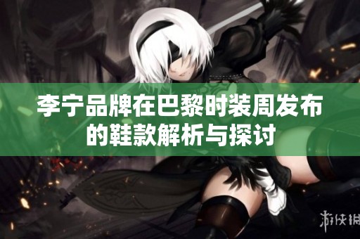 李寧品牌在巴黎時(shí)裝周發(fā)布的鞋款解析與探討