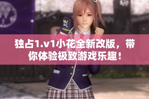 獨(dú)占1.v1小花全新改版，帶你體驗(yàn)極致游戲樂(lè)趣！