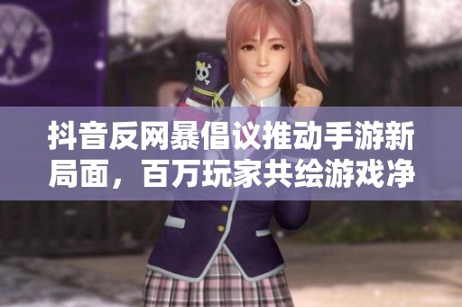 抖音反網(wǎng)暴倡議推動手游新局面，百萬玩家共繪游戲凈土愿景