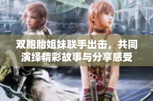 雙胞胎姐妹聯(lián)手出擊，共同演繹精彩故事與分享感受