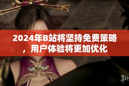 2024年B站將堅持免費策略，用戶體驗將更加優(yōu)化