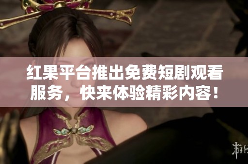 紅果平臺(tái)推出免費(fèi)短劇觀看服務(wù)，快來體驗(yàn)精彩內(nèi)容！