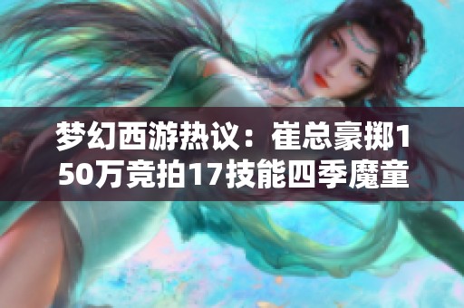 夢(mèng)幻西游熱議：崔總豪擲150萬(wàn)競(jìng)拍17技能四季魔童！