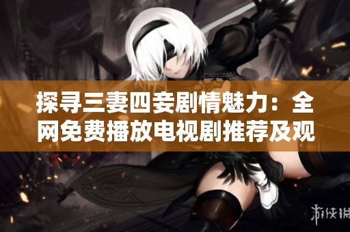 探尋三妻四妾劇情魅力：全網(wǎng)免費播放電視劇推薦及觀后感