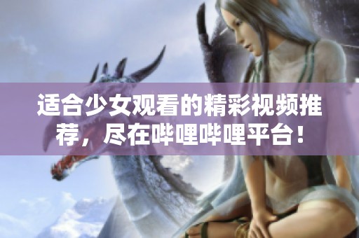 適合少女觀看的精彩視頻推薦，盡在嗶哩嗶哩平臺！