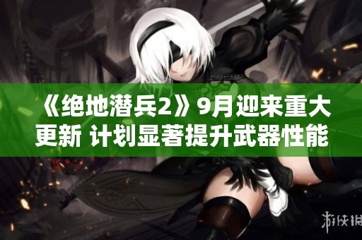《絕地潛兵2》9月迎來(lái)重大更新 計(jì)劃顯著提升武器性能